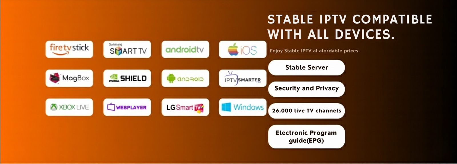 Stable IPTV Compatible with All Devices - Fire TV Stick, Samsung Smart TV, Android TV, iOS, MagBox, NVIDIA Shield, Android, IPTV Smarter, Xbox Live, WebPlayer, LG Smart TV, Windows